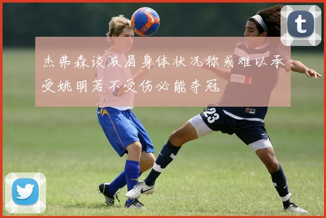 杰弗森谈浓眉身体状况称或难以承受姚明若不受伤必能夺冠