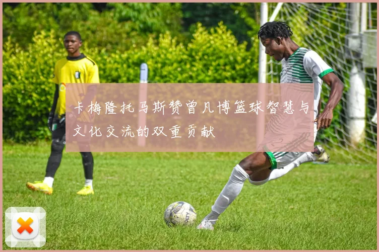 卡梅隆托马斯赞曾凡博篮球智慧与文化交流的双重贡献