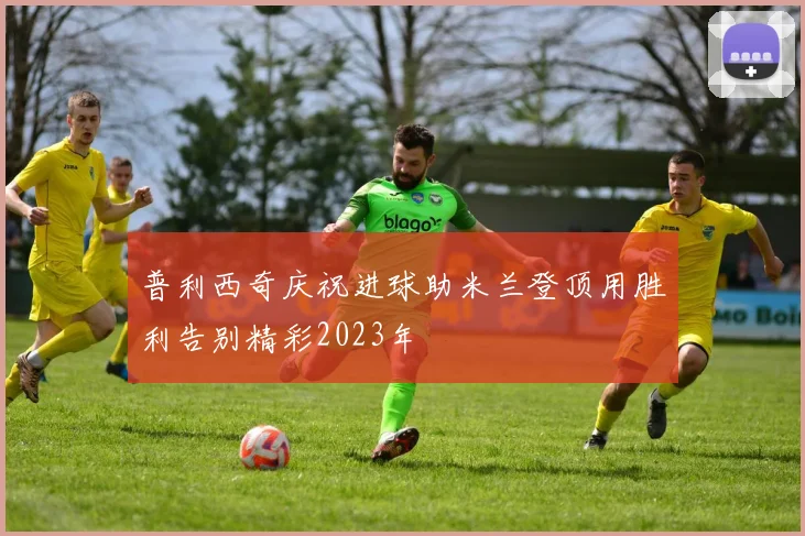 普利西奇庆祝进球助米兰登顶用胜利告别精彩2023年