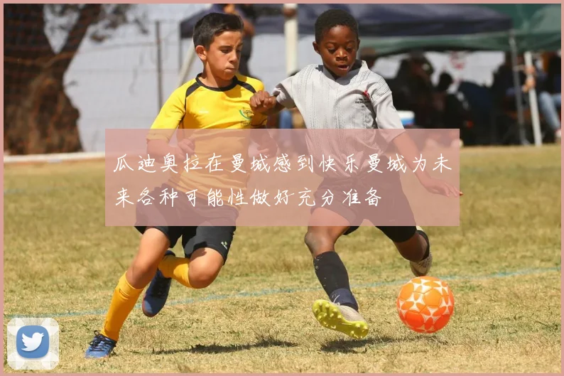 瓜迪奥拉在曼城感到快乐曼城为未来各种可能性做好充分准备