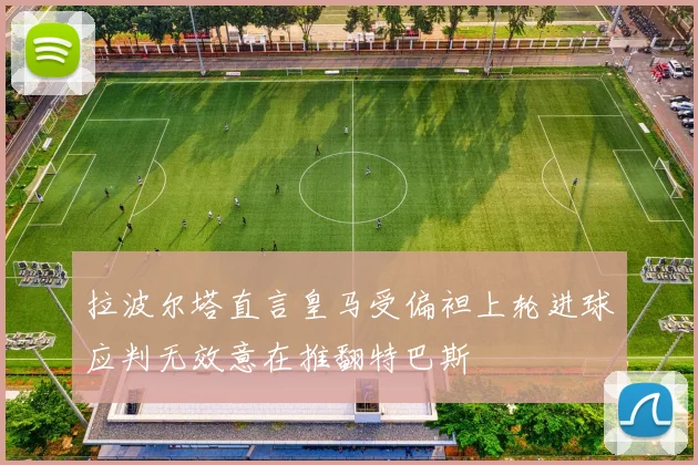 拉波尔塔直言皇马受偏袒上轮进球应判无效意在推翻特巴斯
