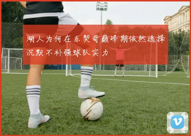 湖人为何在东契奇巅峰期依然选择沉默不补强球队实力