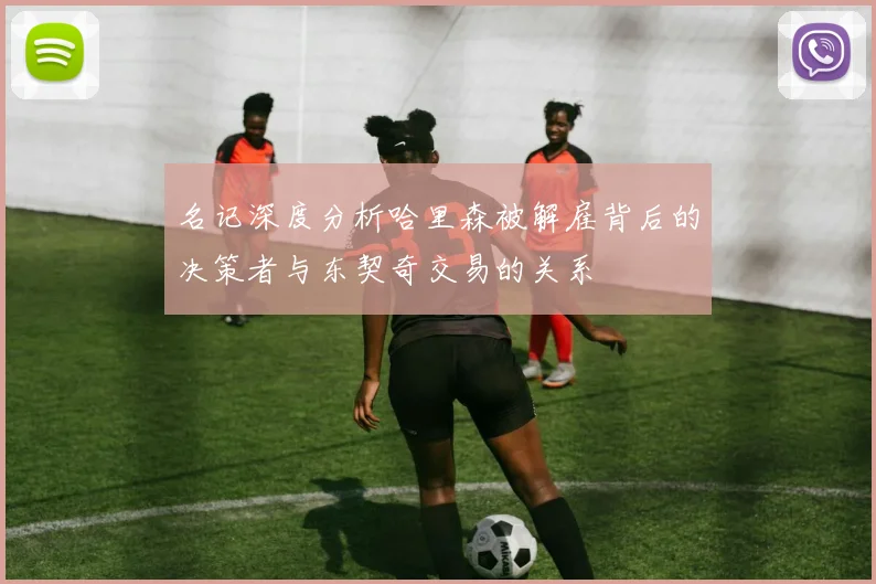 名记深度分析哈里森被解雇背后的决策者与东契奇交易的关系