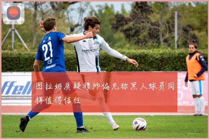 图拉姆质疑穆帅偏见称黑人球员同样值得信任