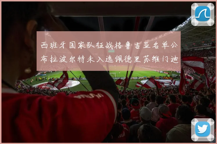 西班牙国家队征战格鲁吉亚名单公布拉波尔特未入选佩德里苏维门迪在列