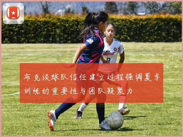 布克谈球队信任建立过程强调夏季训练的重要性与团队凝聚力