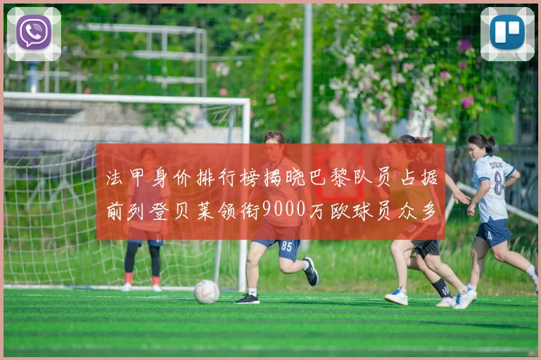 法甲身价排行榜揭晓巴黎队员占据前列登贝莱领衔9000万欧球员众多