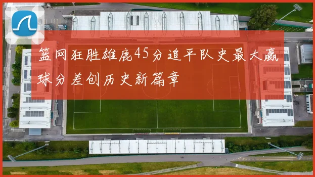 篮网狂胜雄鹿45分追平队史最大赢球分差创历史新篇章