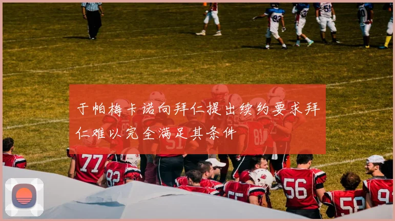 于帕梅卡诺向拜仁提出续约要求拜仁难以完全满足其条件