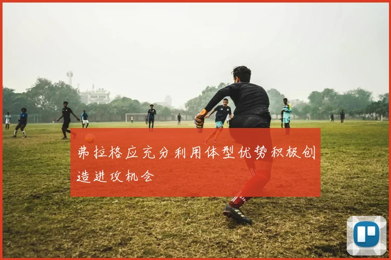 弗拉格应充分利用体型优势积极创造进攻机会