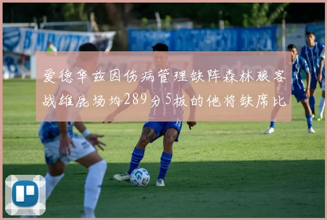 爱德华兹因伤病管理缺阵森林狼客战雄鹿场均289分5板的他将缺席比赛
