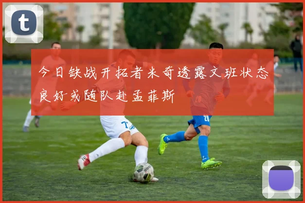 今日缺战开拓者米奇透露文班状态良好或随队赴孟菲斯