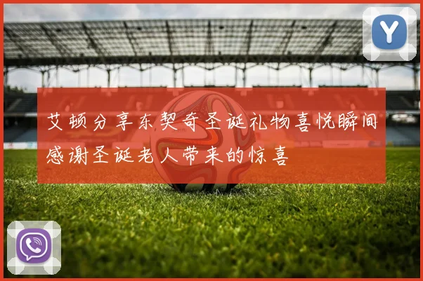 艾顿分享东契奇圣诞礼物喜悦瞬间感谢圣诞老人带来的惊喜