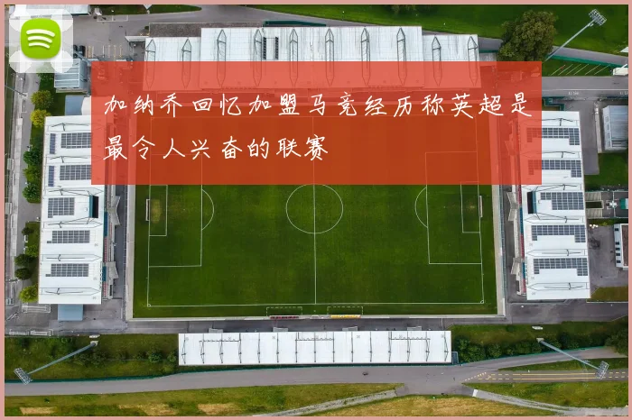 加纳乔回忆加盟马竞经历称英超是最令人兴奋的联赛