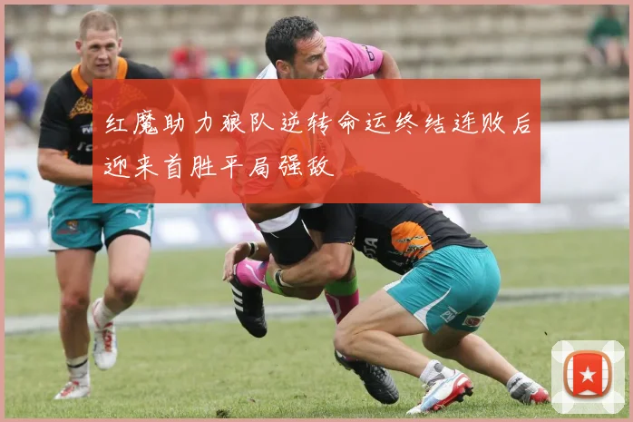 红魔助力狼队逆转命运终结连败后迎来首胜平局强敌