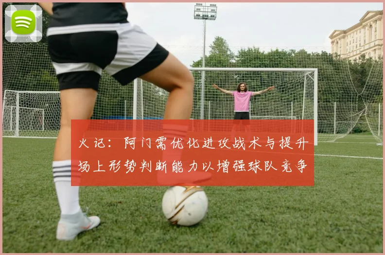 火记：阿门需优化进攻战术与提升场上形势判断能力以增强球队竞争力