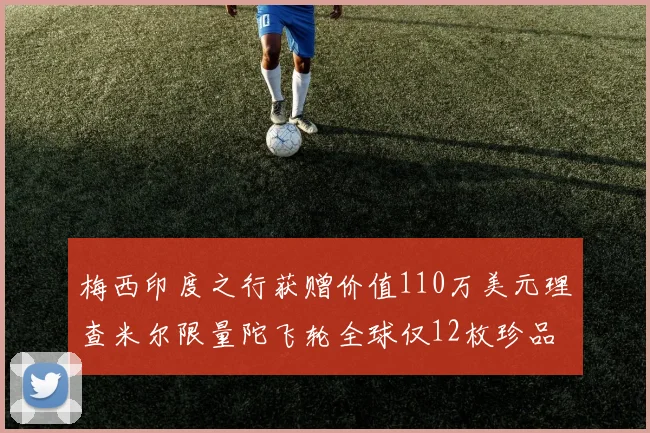 梅西印度之行获赠价值110万美元理查米尔限量陀飞轮全球仅12枚珍品
