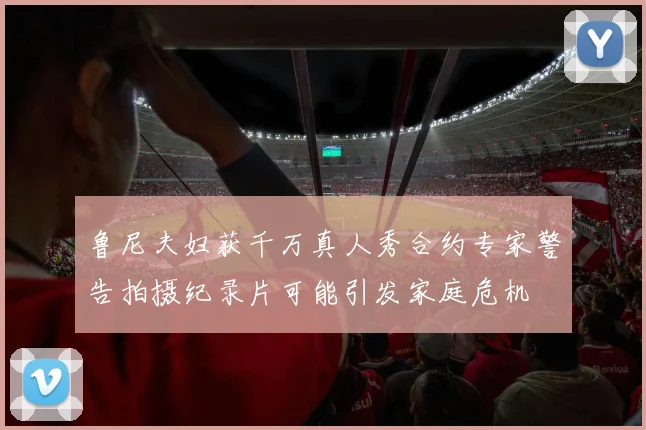 鲁尼夫妇获千万真人秀合约专家警告拍摄纪录片可能引发家庭危机