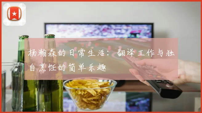 杨瀚森的日常生活：翻译工作与独自烹饪的简单乐趣