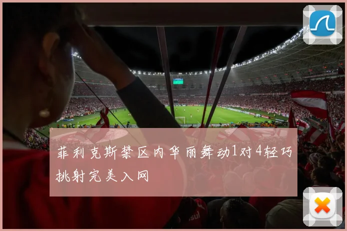 菲利克斯禁区内华丽舞动1对4轻巧挑射完美入网