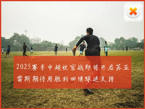 2025赛季中超收官战即将开启苏亚雷斯期待用胜利回馈球迷支持