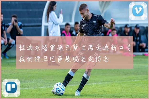 拉波尔塔重返巴萨主席竞选新口号我们捍卫巴萨展现坚定信念