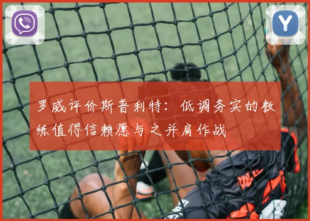 罗威评价斯普利特：低调务实的教练值得信赖愿与之并肩作战